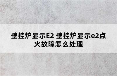 壁挂炉显示E2 壁挂炉显示e2点火故障怎么处理